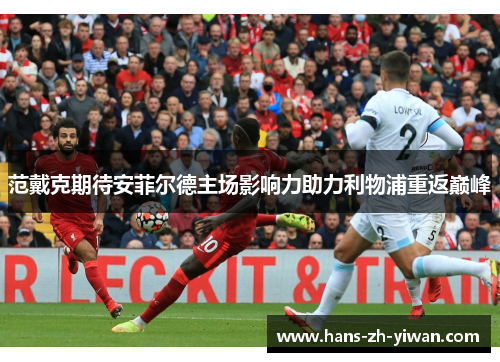 范戴克期待安菲尔德主场影响力助力利物浦重返巅峰