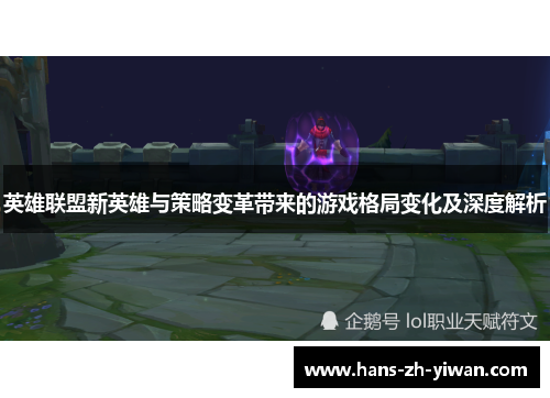 英雄联盟新英雄与策略变革带来的游戏格局变化及深度解析 英雄联盟新英雄与策略变革带来的游戏格局变化及深度解析