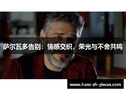 萨尔瓦多告别:情感交织,荣光与不舍共鸣 萨尔瓦多告别:情感交织,荣光与不舍共鸣