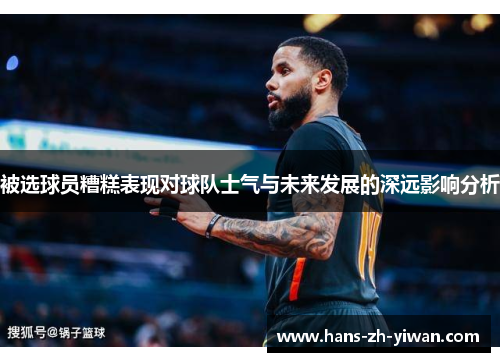 被选球员糟糕表现对球队士气与未来发展的深远影响分析 被选球员糟糕表现对球队士气与未来发展的深远影响分析