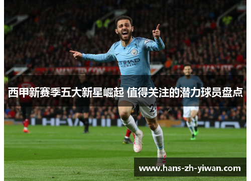 西甲新赛季五大新星崛起 值得关注的潜力球员盘点 西甲新赛季五大新星崛起 值得关注的潜力球员盘点
