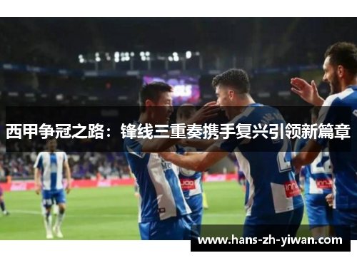 西甲争冠之路：锋线三重奏携手复兴引领新篇章
