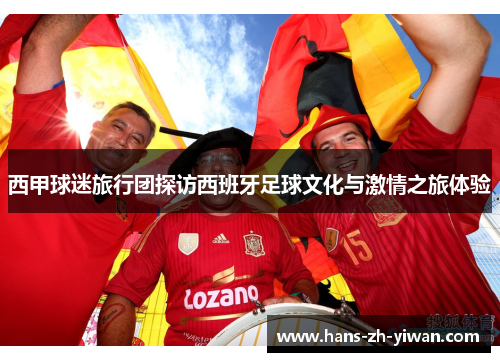 西甲球迷旅行团探访西班牙足球文化与激情之旅体验