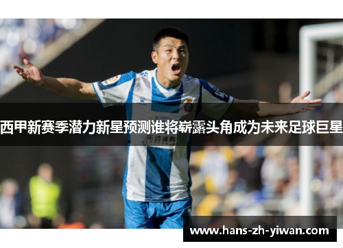 西甲新赛季潜力新星预测谁将崭露头角成为未来足球巨星 西甲新赛季潜力新星预测谁将崭露头角成为未来足球巨星