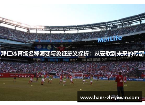 拜仁体育场名称演变与象征意义探析：从安联到未来的传奇