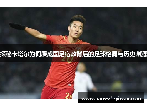 探秘卡塔尔为何屡成国足宿敌背后的足球格局与历史渊源