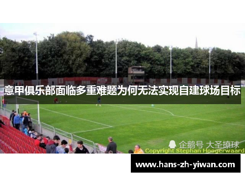 意甲俱乐部面临多重难题为何无法实现自建球场目标