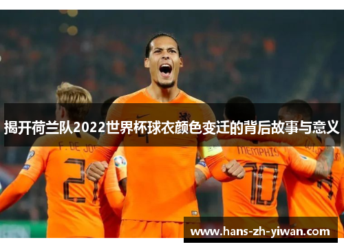 揭开荷兰队2022世界杯球衣颜色变迁的背后故事与意义