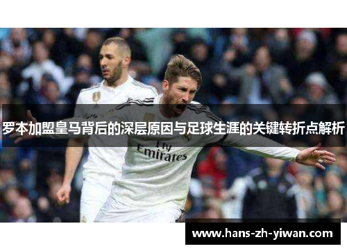 罗本加盟皇马背后的深层原因与足球生涯的关键转折点解析