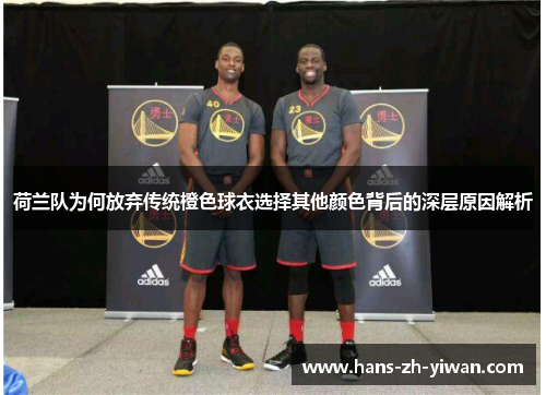 荷兰队为何放弃传统橙色球衣选择其他颜色背后的深层原因解析