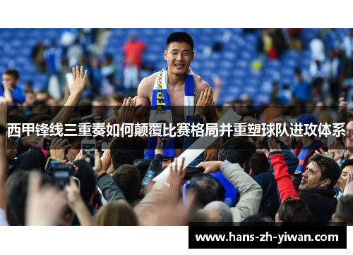 西甲锋线三重奏如何颠覆比赛格局并重塑球队进攻体系 西甲锋线三重奏如何颠覆比赛格局并重塑球队进攻体系