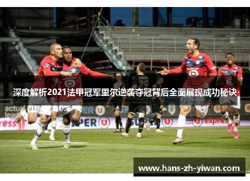 深度解析2021法甲冠军里尔逆袭夺冠背后全面展现成功秘诀