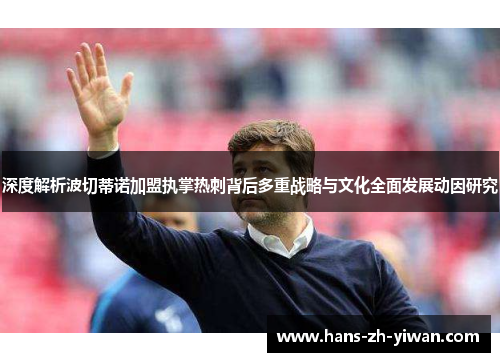 深度解析波切蒂诺加盟执掌热刺背后多重战略与文化全面发展动因研究