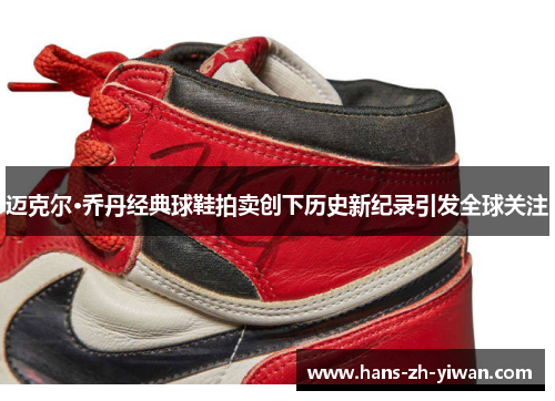 迈克尔·乔丹经典球鞋拍卖创下历史新纪录引发全球关注
