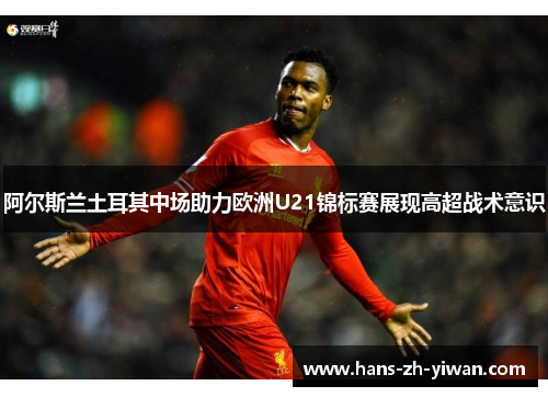 阿尔斯兰土耳其中场助力欧洲U21锦标赛展现高超战术意识