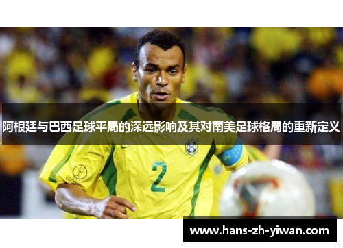 阿根廷与巴西足球平局的深远影响及其对南美足球格局的重新定义