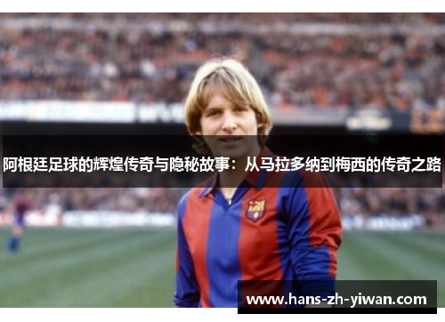 阿根廷足球的辉煌传奇与隐秘故事：从马拉多纳到梅西的传奇之路