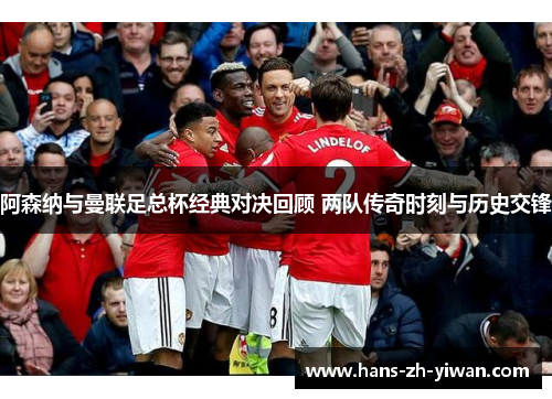 阿森纳与曼联足总杯经典对决回顾 两队传奇时刻与历史交锋
