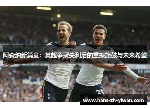 阿森纳新篇章：英超争冠失利后的重振旗鼓与未来希望