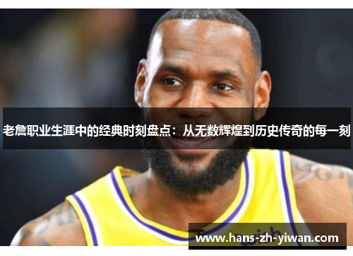 老詹职业生涯中的经典时刻盘点：从无数辉煌到历史传奇的每一刻