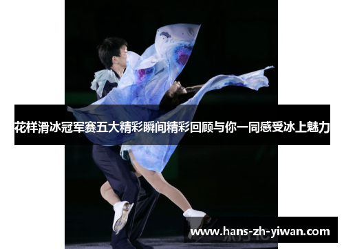 花样滑冰冠军赛五大精彩瞬间精彩回顾与你一同感受冰上魅力