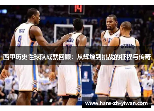 西甲历史性球队成就回顾：从辉煌到挑战的征程与传奇