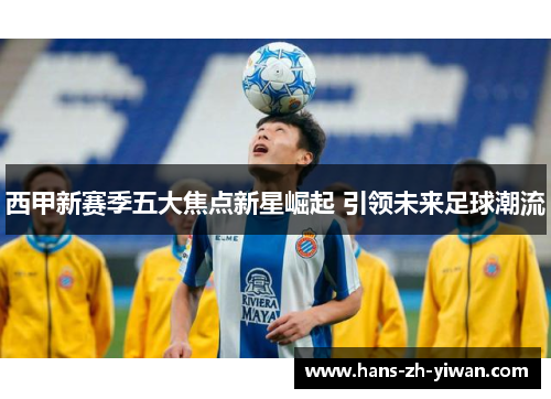 西甲新赛季五大焦点新星崛起 引领未来足球潮流
