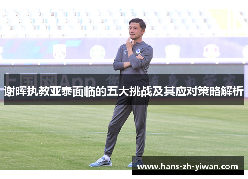 谢晖执教亚泰面临的五大挑战及其应对策略解析