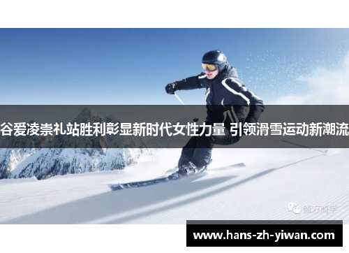 谷爱凌崇礼站胜利彰显新时代女性力量 引领滑雪运动新潮流 谷爱凌崇礼站胜利彰显新时代女性力量 引领滑雪运动新潮流