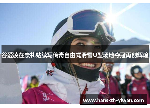谷爱凌在崇礼站续写传奇自由式滑雪U型场地夺冠再创辉煌