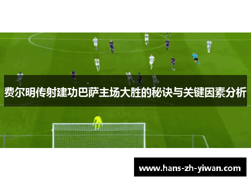 费尔明传射建功巴萨主场大胜的秘诀与关键因素分析
