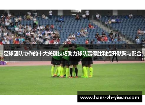 足球团队协作的十大关键技巧助力球队赢得胜利提升默契与配合 足球团队协作的十大关键技巧助力球队赢得胜利提升默契与配合