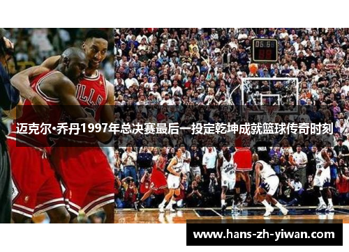 迈克尔·乔丹1997年总决赛最后一投定乾坤成就篮球传奇时刻