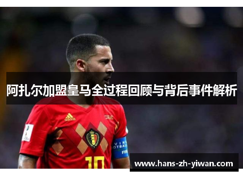 阿扎尔加盟皇马全过程回顾与背后事件解析 阿扎尔加盟皇马全过程回顾与背后事件解析