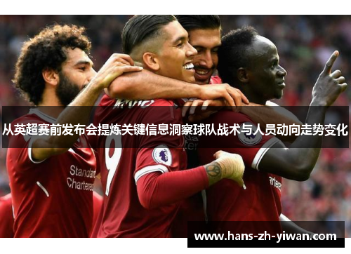 从英超赛前发布会提炼关键信息洞察球队战术与人员动向走势变化
