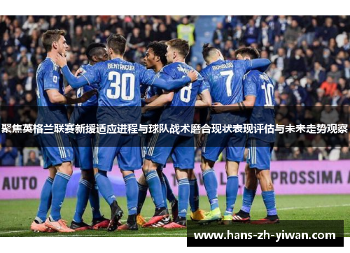 聚焦英格兰联赛新援适应进程与球队战术磨合现状表现评估与未来走势观察 聚焦英格兰联赛新援适应进程与球队战术磨合现状表现评估与未来走势观察