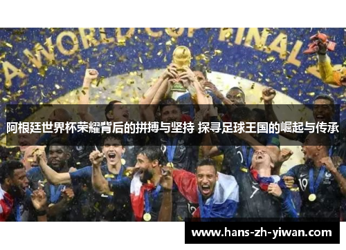 阿根廷世界杯荣耀背后的拼搏与坚持 探寻足球王国的崛起与传承 阿根廷世界杯荣耀背后的拼搏与坚持 探寻足球王国的崛起与传承