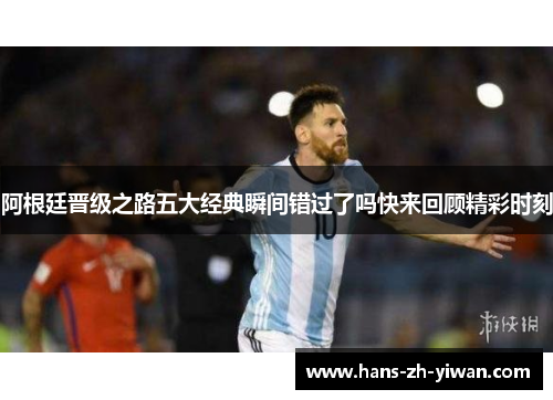 阿根廷晋级之路五大经典瞬间错过了吗快来回顾精彩时刻 阿根廷晋级之路五大经典瞬间错过了吗快来回顾精彩时刻