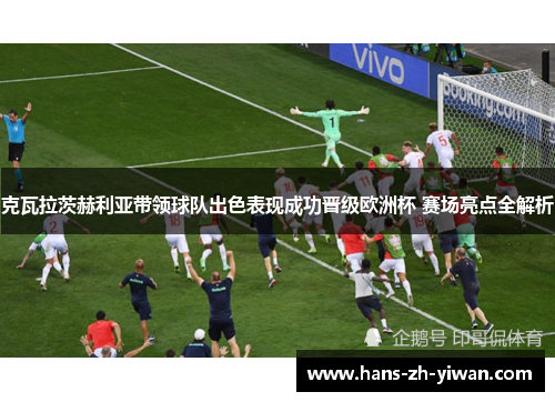 克瓦拉茨赫利亚带领球队出色表现成功晋级欧洲杯 赛场亮点全解析 克瓦拉茨赫利亚带领球队出色表现成功晋级欧洲杯 赛场亮点全解析