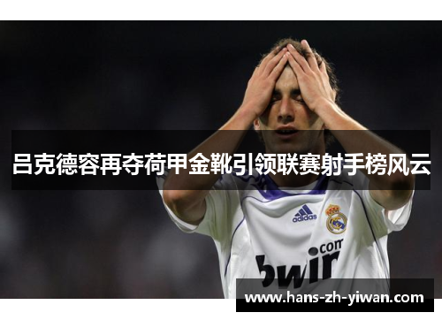 吕克德容再夺荷甲金靴引领联赛射手榜风云 吕克德容再夺荷甲金靴引领联赛射手榜风云