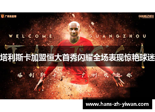塔利斯卡加盟恒大首秀闪耀全场表现惊艳球迷 塔利斯卡加盟恒大首秀闪耀全场表现惊艳球迷