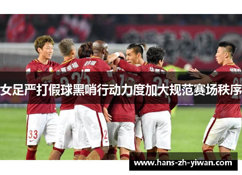 女足严打假球黑哨行动力度加大规范赛场秩序