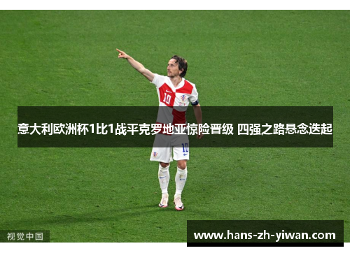 意大利欧洲杯1比1战平克罗地亚惊险晋级 四强之路悬念迭起 意大利欧洲杯1比1战平克罗地亚惊险晋级 四强之路悬念迭起