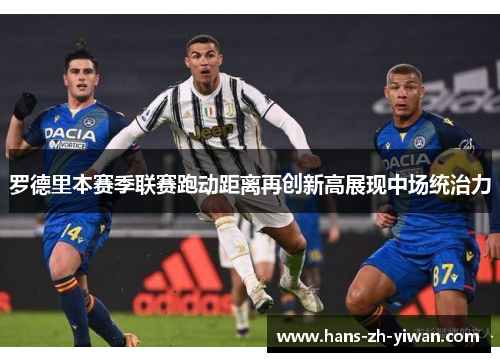 罗德里本赛季联赛跑动距离再创新高展现中场统治力