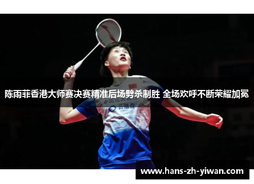 陈雨菲香港大师赛决赛精准后场劈杀制胜 全场欢呼不断荣耀加冕