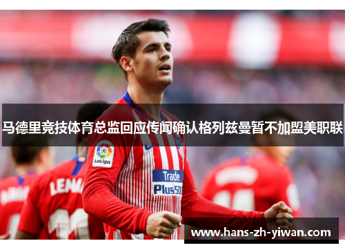 马德里竞技体育总监回应传闻确认格列兹曼暂不加盟美职联