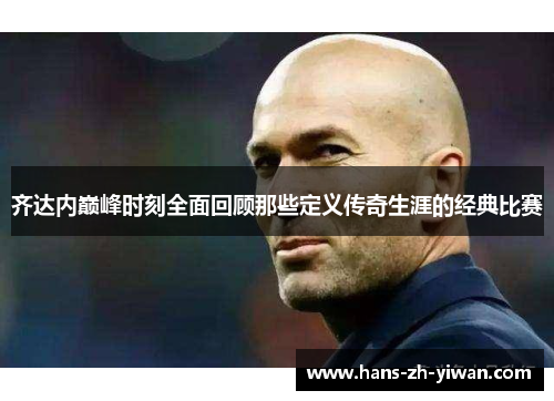 齐达内巅峰时刻全面回顾那些定义传奇生涯的经典比赛