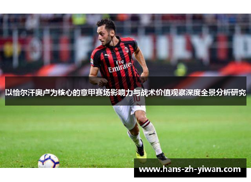 以恰尔汗奥卢为核心的意甲赛场影响力与战术价值观察深度全景分析研究 以恰尔汗奥卢为核心的意甲赛场影响力与战术价值观察深度全景分析研究