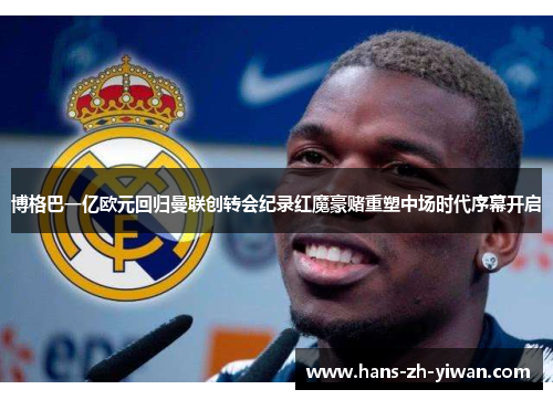 博格巴一亿欧元回归曼联创转会纪录红魔豪赌重塑中场时代序幕开启 博格巴一亿欧元回归曼联创转会纪录红魔豪赌重塑中场时代序幕开启