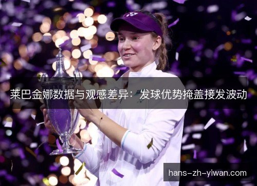 莱巴金娜数据与观感差异:发球优势掩盖接发波动 莱巴金娜数据与观感差异:发球优势掩盖接发波动